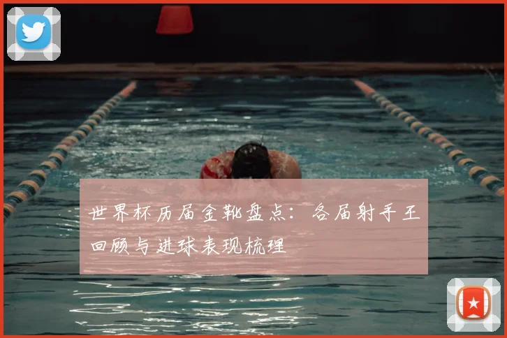 世界杯历届金靴盘点:各届射手王回顾与进球表现梳理