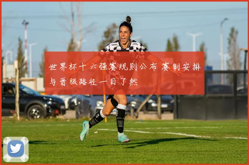 世界杯十六强赛规则公布 赛制安排与晋级路径一目了然