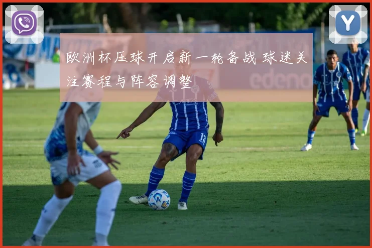 欧洲杯压球开启新一轮备战 球迷关注赛程与阵容调整