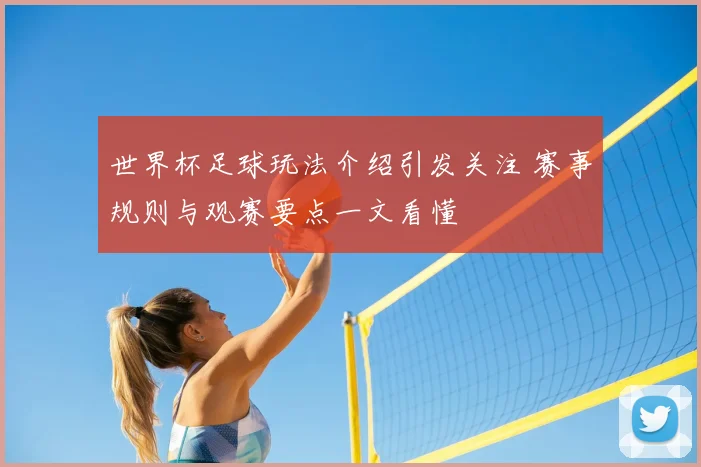 世界杯足球玩法介绍引发关注 赛事规则与观赛要点一文看懂