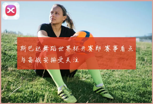 斯巴达舞蹈世界杯开赛即 赛事看点与备战安排受关注