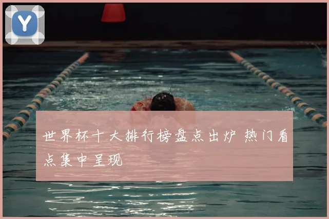 世界杯十大排行榜盘点出炉 热门看点集中呈现